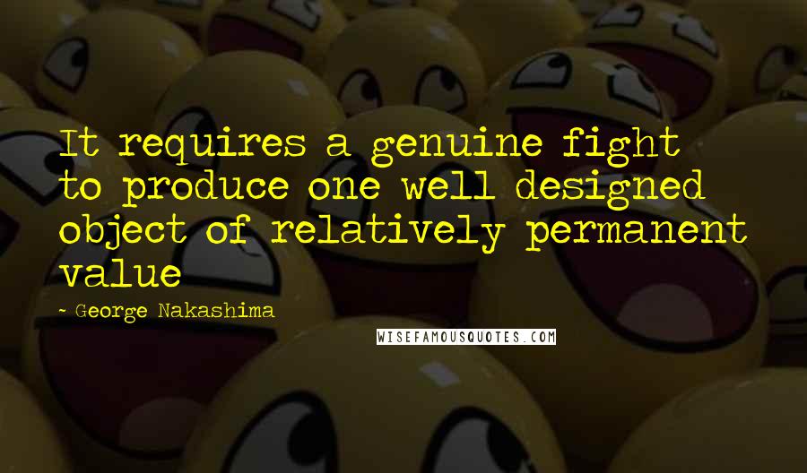 George Nakashima Quotes: It requires a genuine fight to produce one well designed object of relatively permanent value