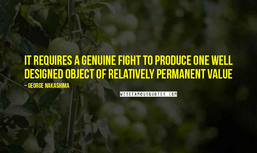 George Nakashima Quotes: It requires a genuine fight to produce one well designed object of relatively permanent value