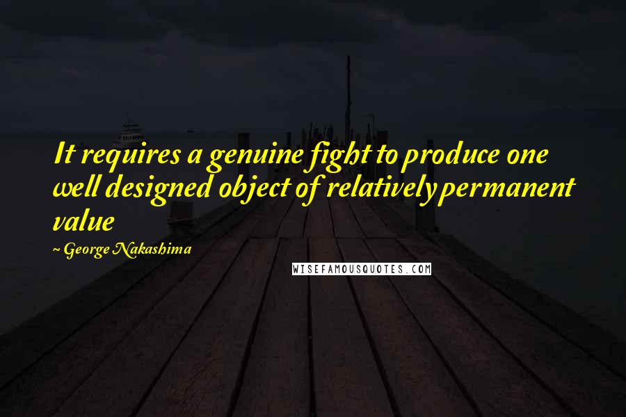 George Nakashima Quotes: It requires a genuine fight to produce one well designed object of relatively permanent value