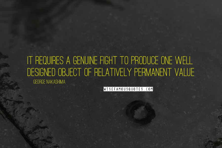 George Nakashima Quotes: It requires a genuine fight to produce one well designed object of relatively permanent value