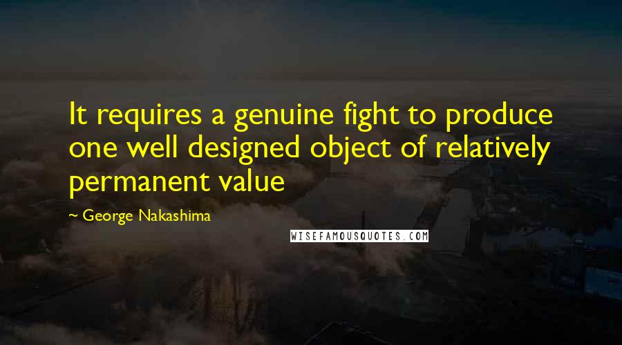 George Nakashima Quotes: It requires a genuine fight to produce one well designed object of relatively permanent value