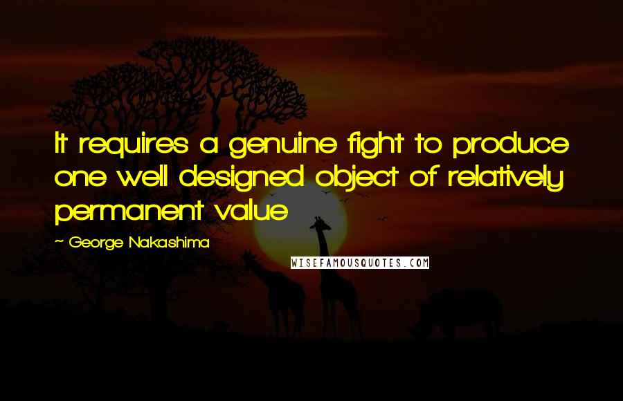 George Nakashima Quotes: It requires a genuine fight to produce one well designed object of relatively permanent value