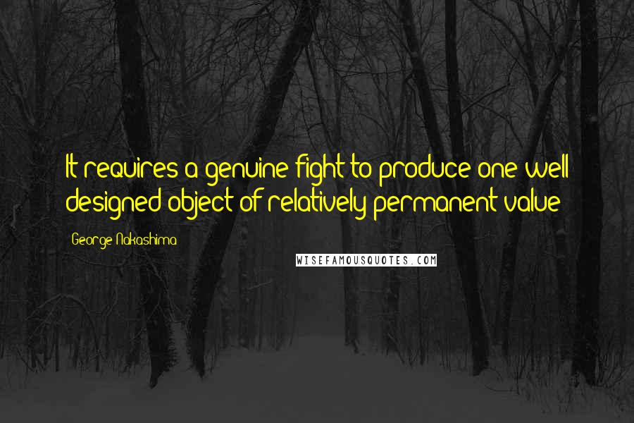 George Nakashima Quotes: It requires a genuine fight to produce one well designed object of relatively permanent value