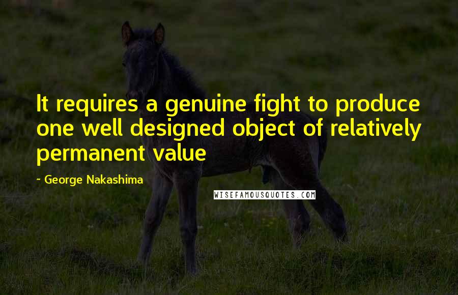 George Nakashima Quotes: It requires a genuine fight to produce one well designed object of relatively permanent value