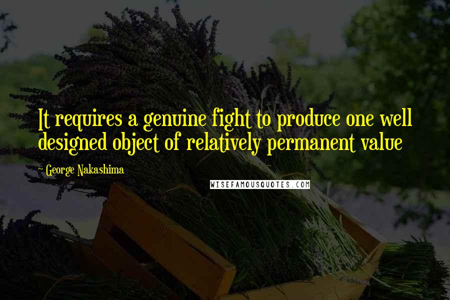 George Nakashima Quotes: It requires a genuine fight to produce one well designed object of relatively permanent value