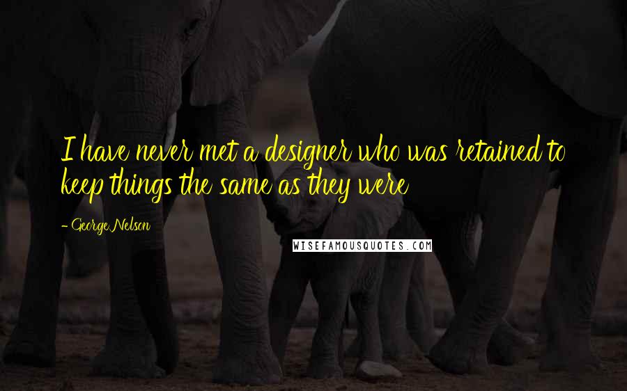 George Nelson Quotes: I have never met a designer who was retained to keep things the same as they were