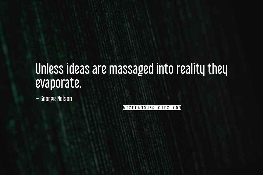 George Nelson Quotes: Unless ideas are massaged into reality they evaporate.