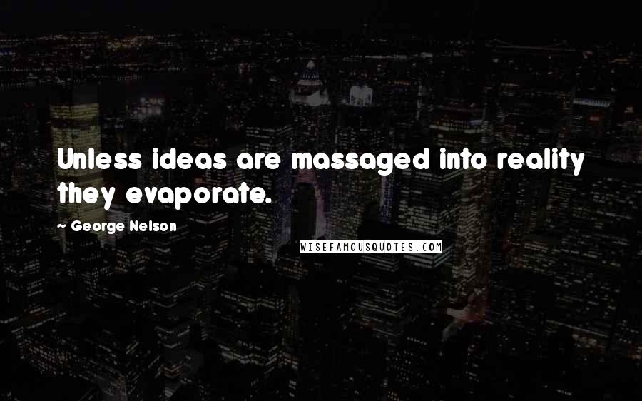 George Nelson Quotes: Unless ideas are massaged into reality they evaporate.