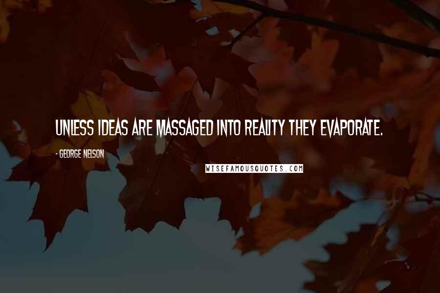 George Nelson Quotes: Unless ideas are massaged into reality they evaporate.