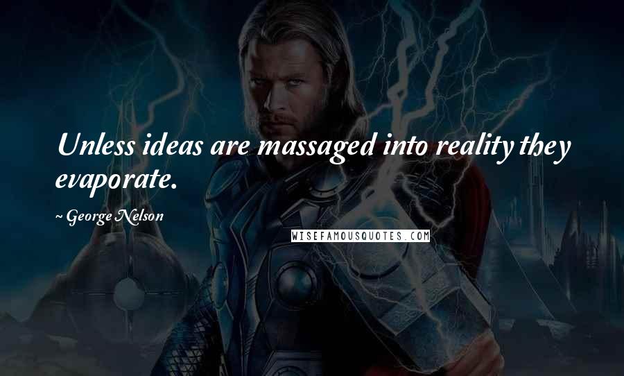 George Nelson Quotes: Unless ideas are massaged into reality they evaporate.