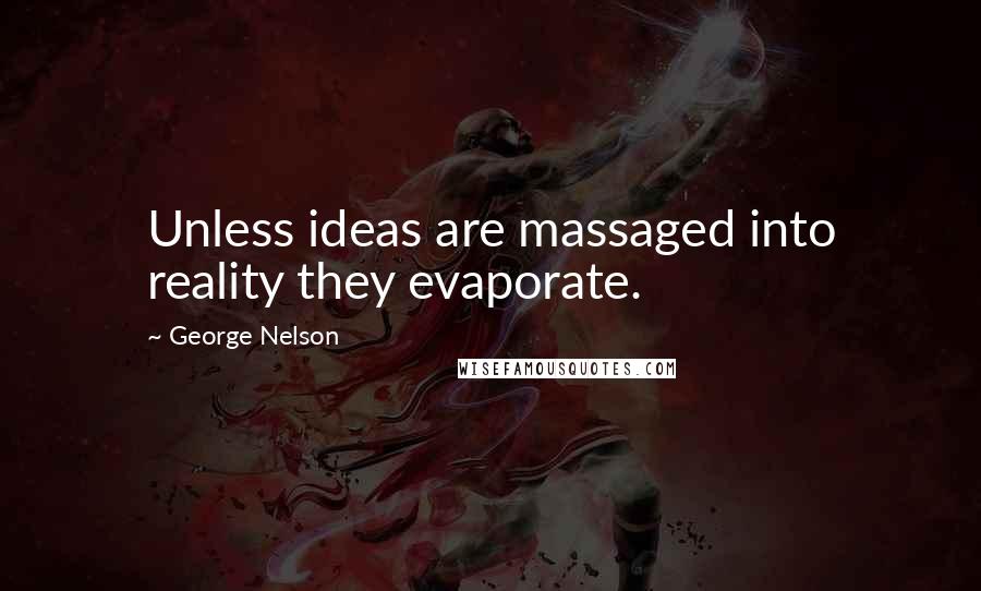 George Nelson Quotes: Unless ideas are massaged into reality they evaporate.