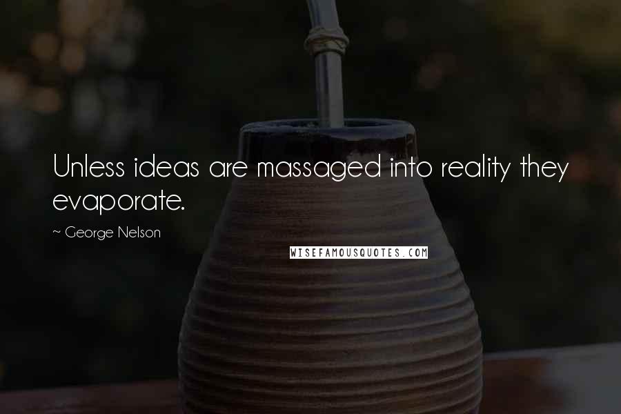 George Nelson Quotes: Unless ideas are massaged into reality they evaporate.