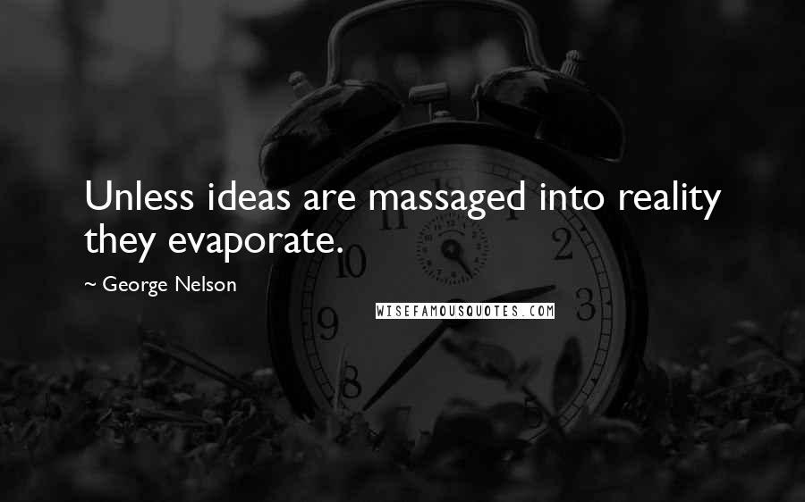 George Nelson Quotes: Unless ideas are massaged into reality they evaporate.