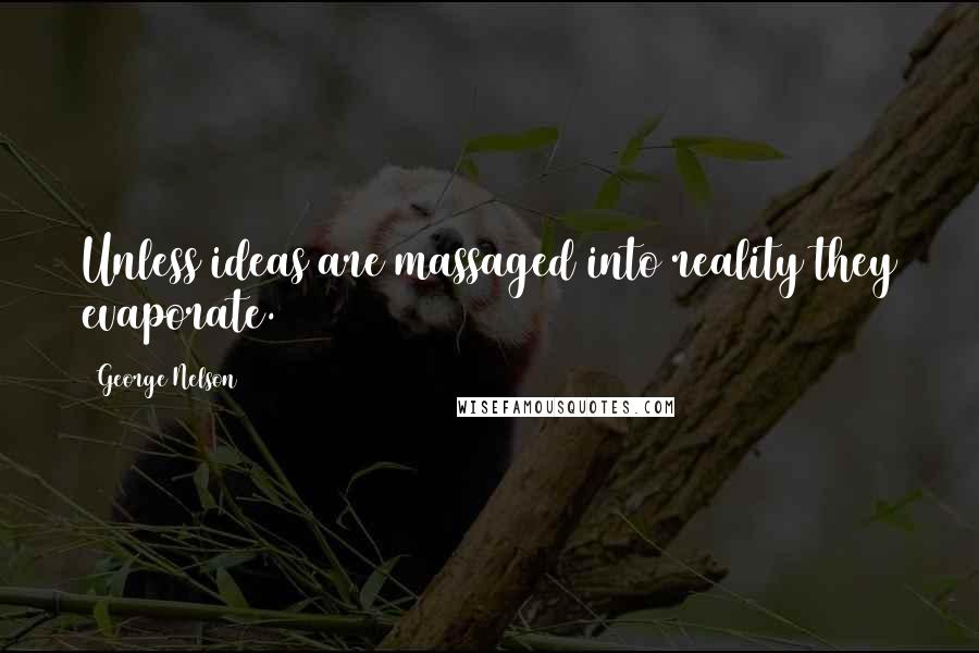 George Nelson Quotes: Unless ideas are massaged into reality they evaporate.