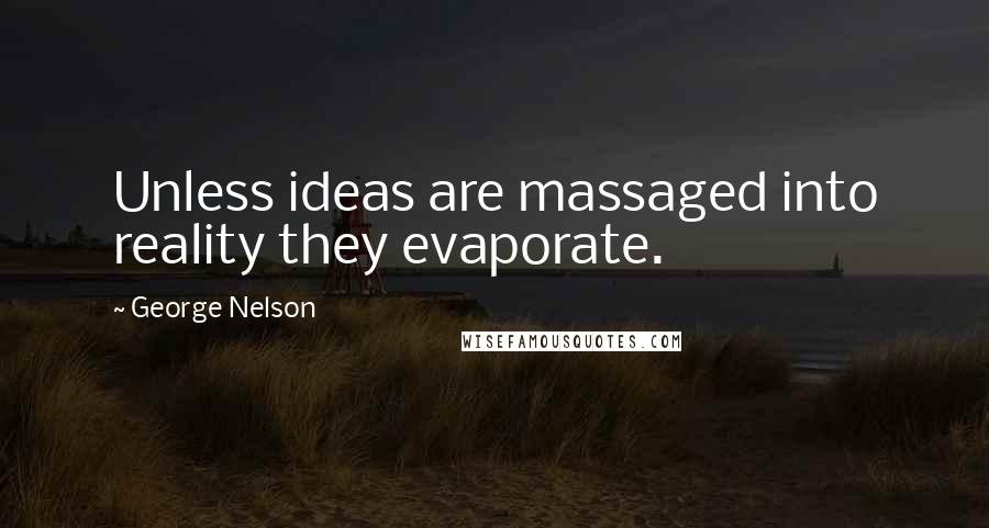 George Nelson Quotes: Unless ideas are massaged into reality they evaporate.