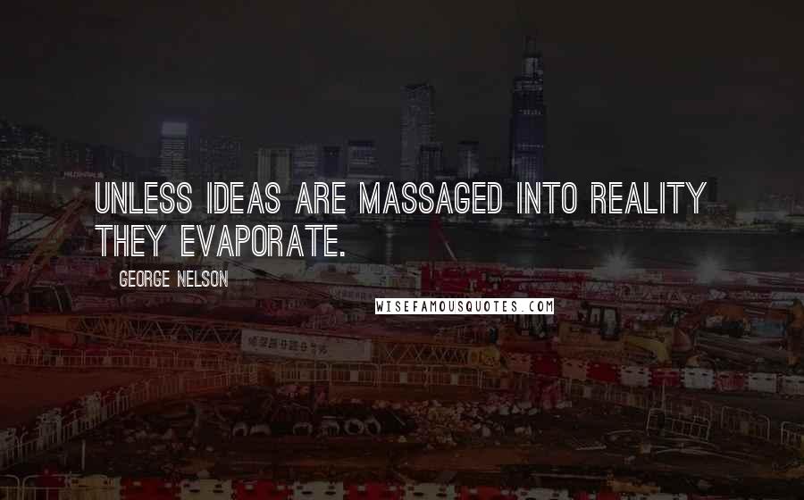George Nelson Quotes: Unless ideas are massaged into reality they evaporate.