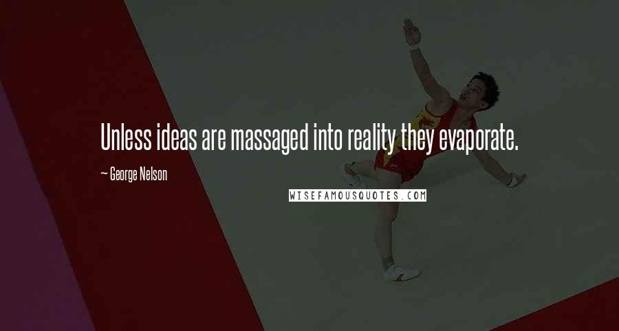George Nelson Quotes: Unless ideas are massaged into reality they evaporate.