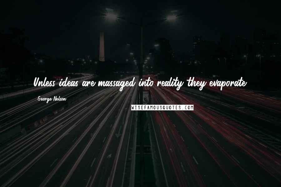 George Nelson Quotes: Unless ideas are massaged into reality they evaporate.