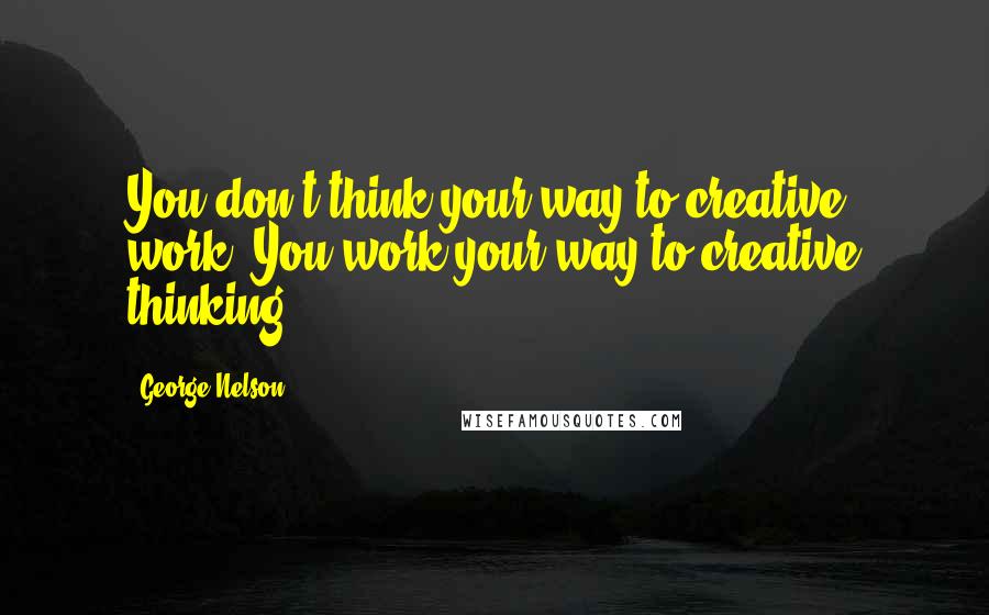 George Nelson Quotes: You don't think your way to creative work. You work your way to creative thinking.