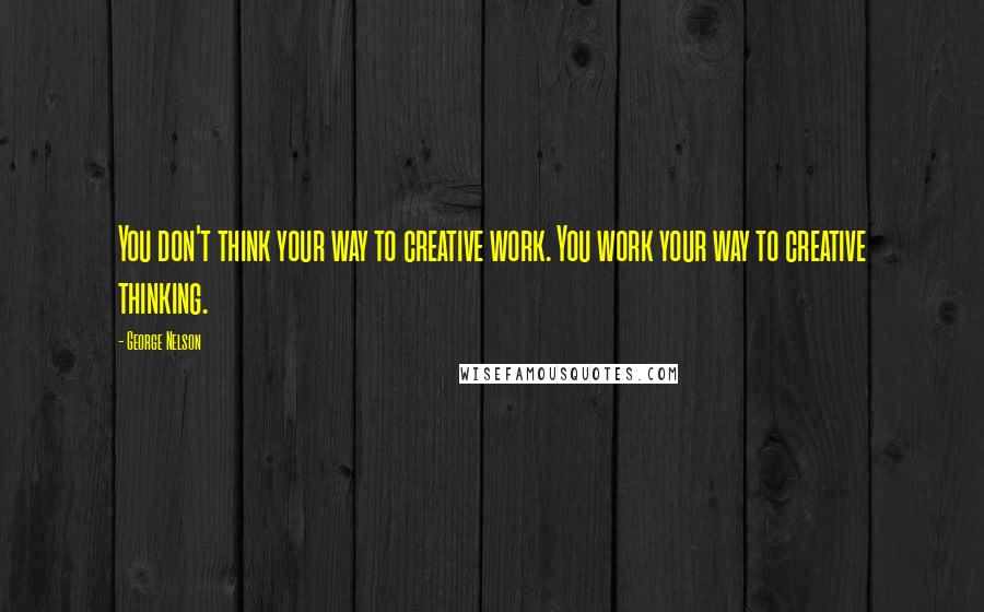 George Nelson Quotes: You don't think your way to creative work. You work your way to creative thinking.