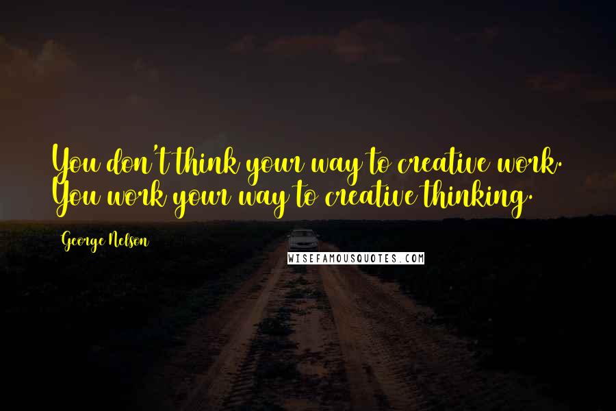 George Nelson Quotes: You don't think your way to creative work. You work your way to creative thinking.