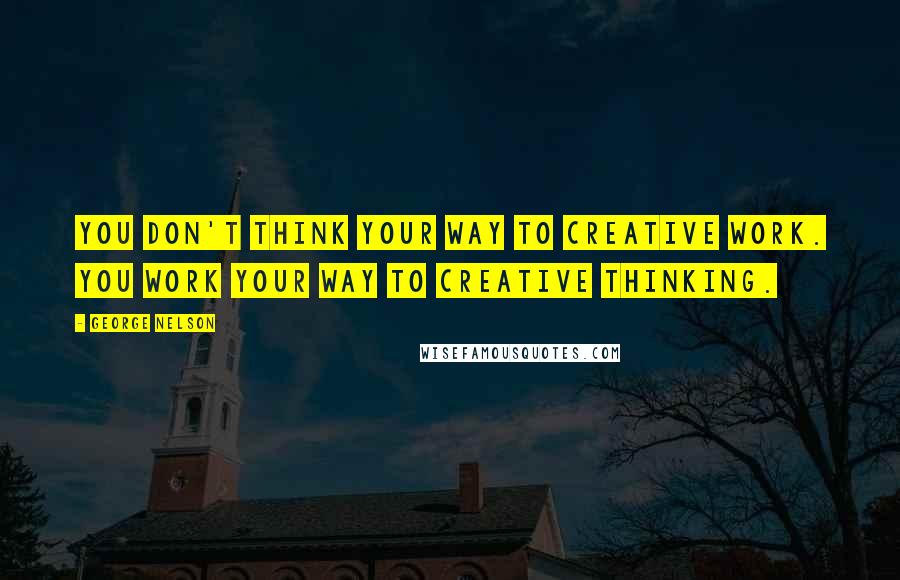 George Nelson Quotes: You don't think your way to creative work. You work your way to creative thinking.