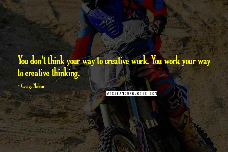 George Nelson Quotes: You don't think your way to creative work. You work your way to creative thinking.