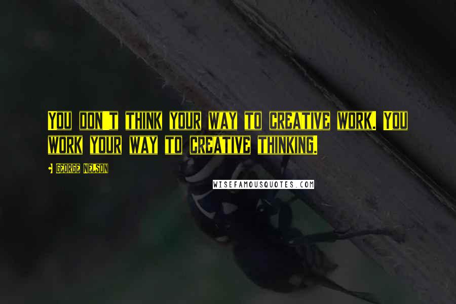 George Nelson Quotes: You don't think your way to creative work. You work your way to creative thinking.