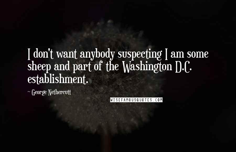 George Nethercutt Quotes: I don't want anybody suspecting I am some sheep and part of the Washington D.C. establishment.