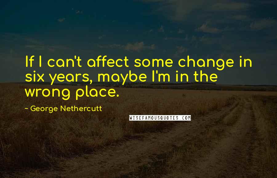 George Nethercutt Quotes: If I can't affect some change in six years, maybe I'm in the wrong place.