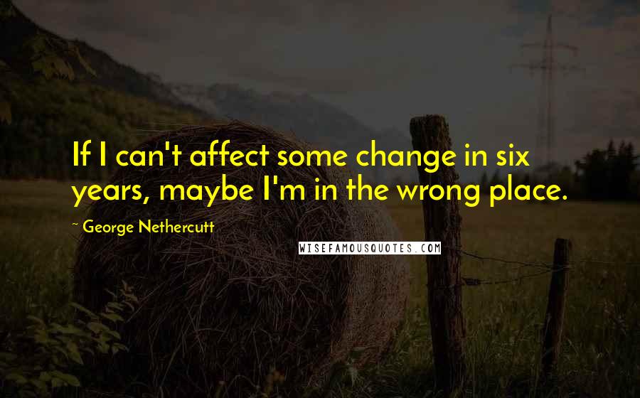 George Nethercutt Quotes: If I can't affect some change in six years, maybe I'm in the wrong place.