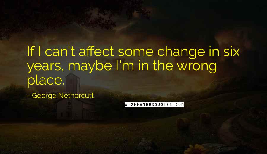 George Nethercutt Quotes: If I can't affect some change in six years, maybe I'm in the wrong place.