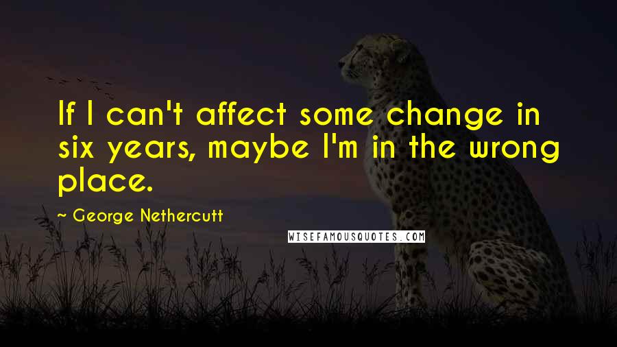 George Nethercutt Quotes: If I can't affect some change in six years, maybe I'm in the wrong place.