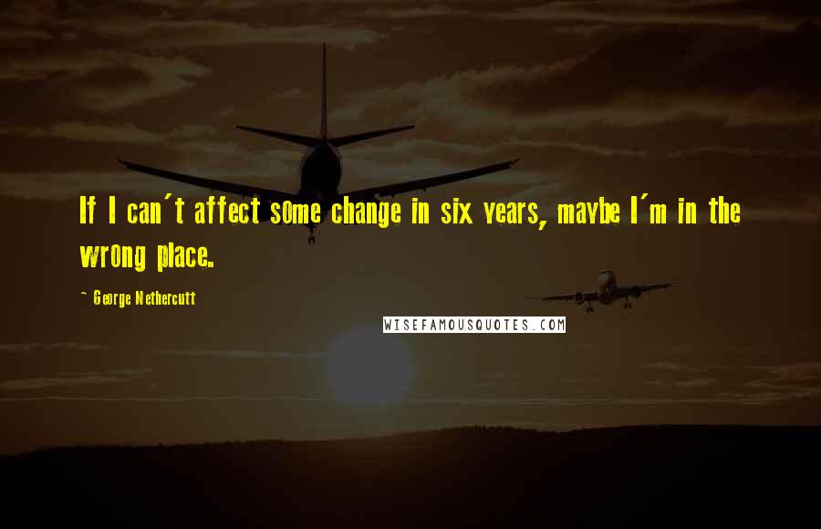 George Nethercutt Quotes: If I can't affect some change in six years, maybe I'm in the wrong place.