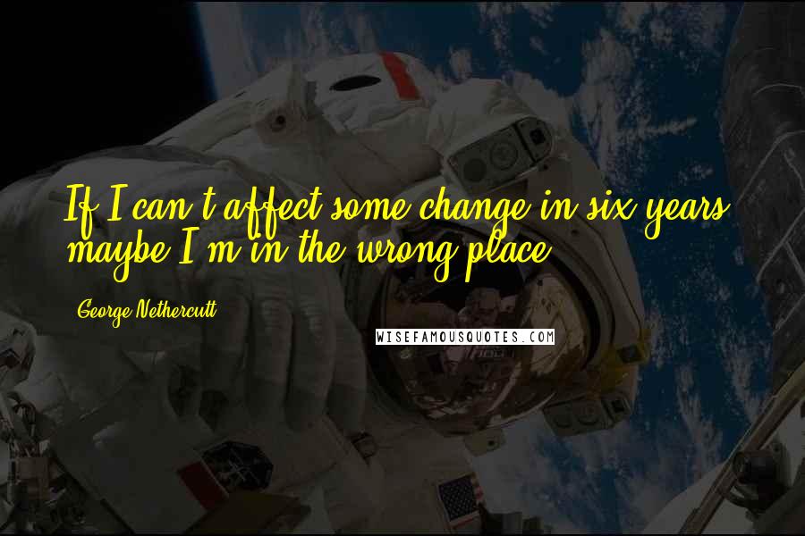 George Nethercutt Quotes: If I can't affect some change in six years, maybe I'm in the wrong place.