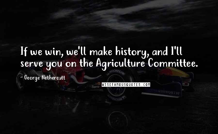 George Nethercutt Quotes: If we win, we'll make history, and I'll serve you on the Agriculture Committee.
