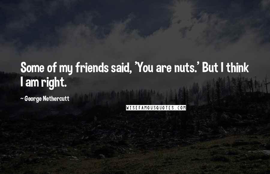 George Nethercutt Quotes: Some of my friends said, 'You are nuts.' But I think I am right.