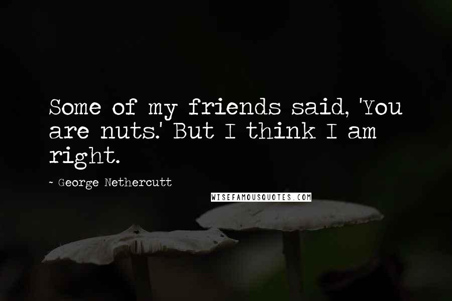 George Nethercutt Quotes: Some of my friends said, 'You are nuts.' But I think I am right.