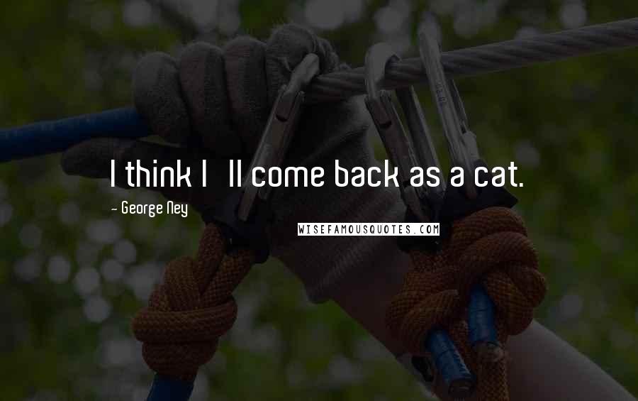 George Ney Quotes: I think I'll come back as a cat.
