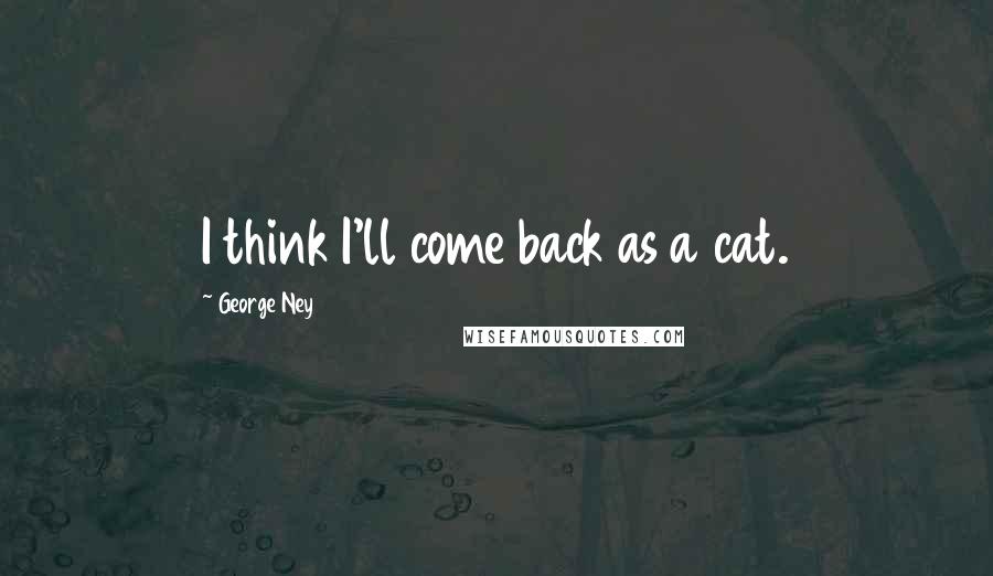 George Ney Quotes: I think I'll come back as a cat.