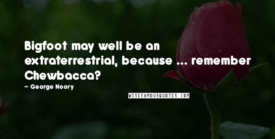 George Noory Quotes: Bigfoot may well be an extraterrestrial, because ... remember Chewbacca?