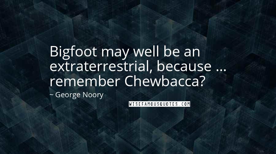George Noory Quotes: Bigfoot may well be an extraterrestrial, because ... remember Chewbacca?
