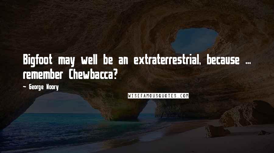 George Noory Quotes: Bigfoot may well be an extraterrestrial, because ... remember Chewbacca?
