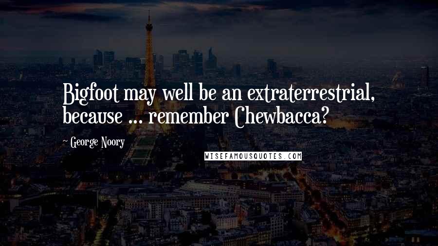 George Noory Quotes: Bigfoot may well be an extraterrestrial, because ... remember Chewbacca?