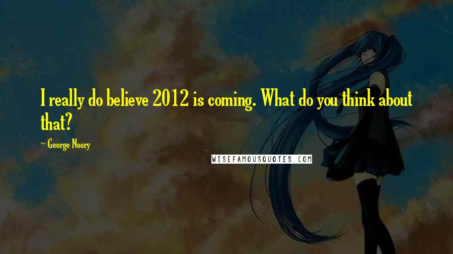 George Noory Quotes: I really do believe 2012 is coming. What do you think about that?