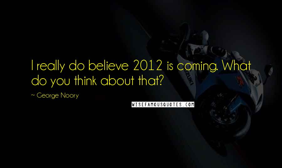 George Noory Quotes: I really do believe 2012 is coming. What do you think about that?