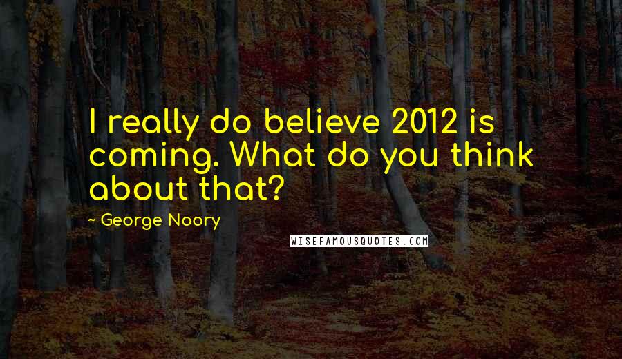 George Noory Quotes: I really do believe 2012 is coming. What do you think about that?