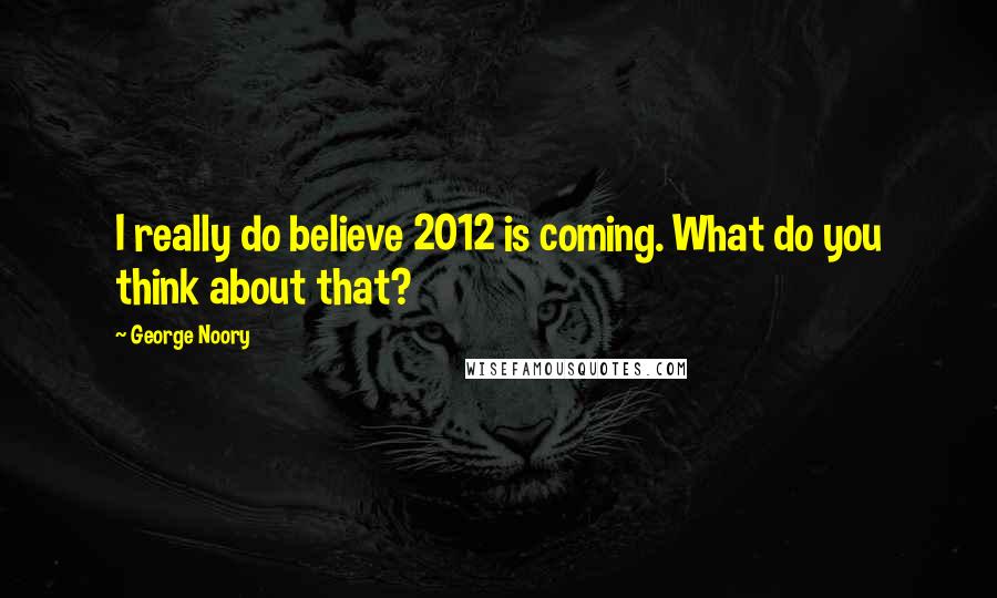 George Noory Quotes: I really do believe 2012 is coming. What do you think about that?