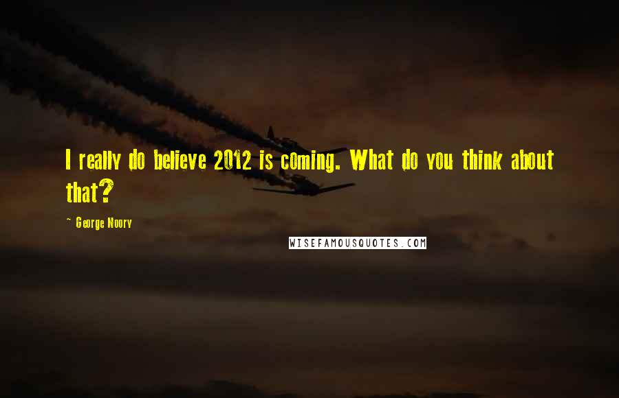 George Noory Quotes: I really do believe 2012 is coming. What do you think about that?