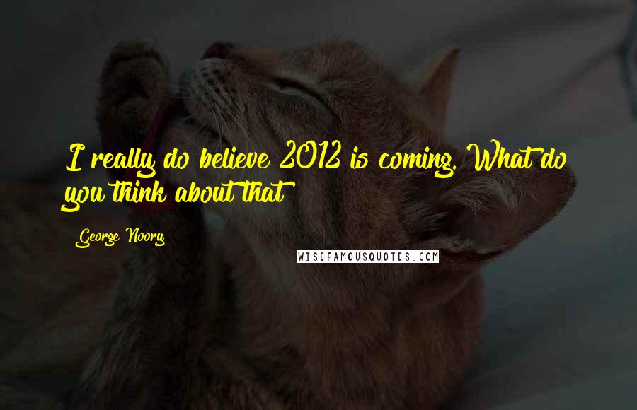 George Noory Quotes: I really do believe 2012 is coming. What do you think about that?